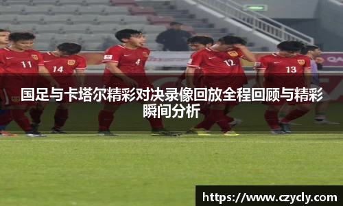 米兰电竞国足与卡塔尔精彩对决录像回放全程回顾与精彩瞬间分析