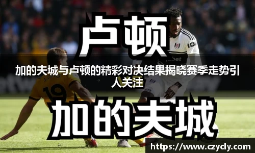 米兰电竞加的夫城与卢顿的精彩对决结果揭晓赛季走势引人关注
