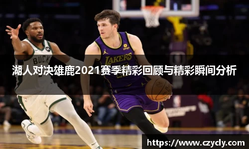 米兰电竞湖人对决雄鹿2021赛季精彩回顾与精彩瞬间分析