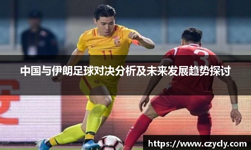 米兰电竞中国与伊朗足球对决分析及未来发展趋势探讨