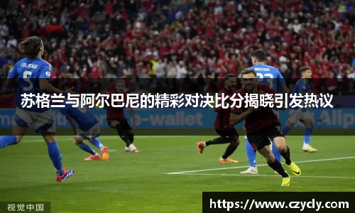 米兰电竞苏格兰与阿尔巴尼的精彩对决比分揭晓引发热议