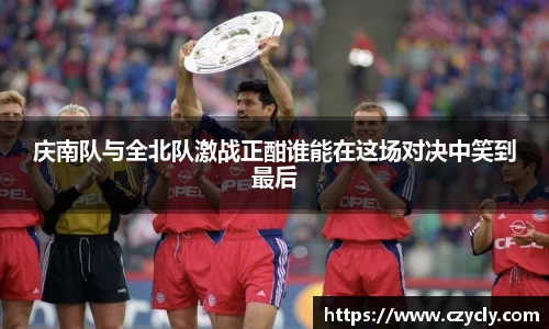米兰电竞庆南队与全北队激战正酣谁能在这场对决中笑到最后